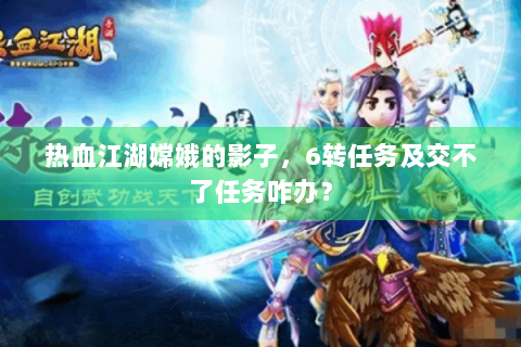 热血江湖嫦娥的影子，6转任务及交不了任务咋办？