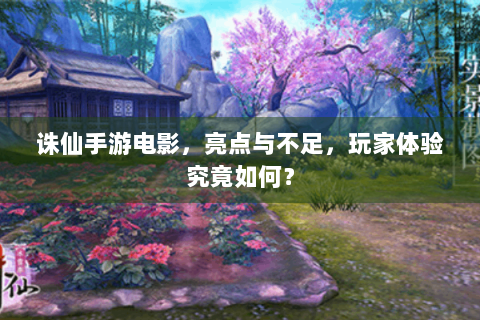 诛仙手游电影，亮点与不足，玩家体验究竟如何？