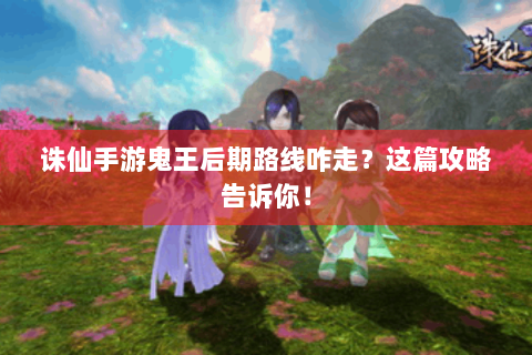 诛仙手游鬼王后期路线咋走？这篇攻略告诉你！