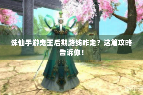 诛仙手游鬼王后期路线咋走？这篇攻略告诉你！