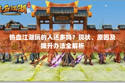 热血江湖玩的人还多吗？现状、原因及提升办法全解析