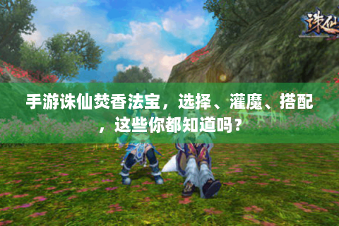 手游诛仙焚香法宝，选择、灌魔、搭配，这些你都知道吗？
