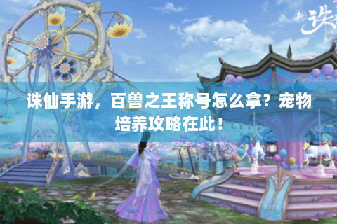 诛仙手游，百兽之王称号怎么拿？宠物培养攻略在此！