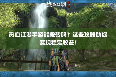 热血江湖手游能搬砖吗？这些攻略助你实现稳定收益！