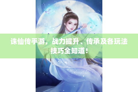 诛仙传手游，战力提升、传承及各玩法技巧全知道！