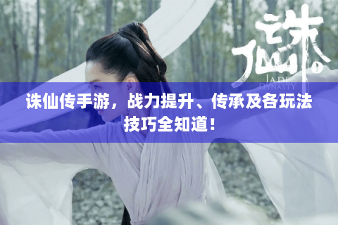诛仙传手游，战力提升、传承及各玩法技巧全知道！