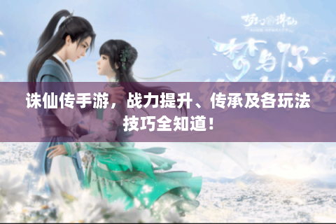 诛仙传手游，战力提升、传承及各玩法技巧全知道！