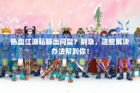 热血江湖私聊出问题？别急，这些解决办法帮到你！