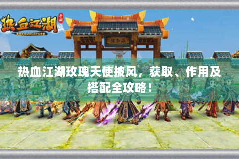 热血江湖玫瑰天使披风，获取、作用及搭配全攻略！