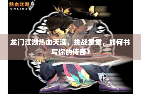 龙门江湖热血天涯，挑战重重，如何书写你的传奇？