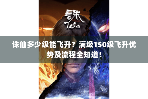 诛仙多少级能飞升？满级150级飞升优势及流程全知道！