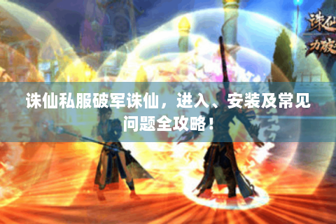 诛仙私服破军诛仙，进入、安装及常见问题全攻略！