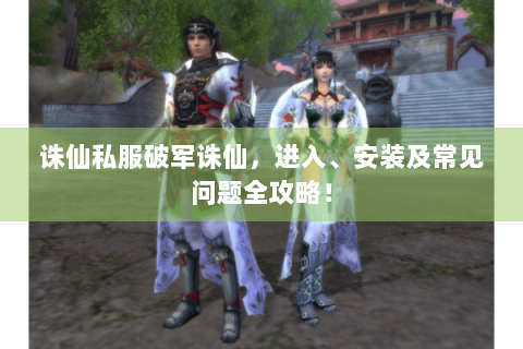 诛仙私服破军诛仙，进入、安装及常见问题全攻略！