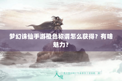 梦幻诛仙手游橙色称谓怎么获得？有啥魅力？