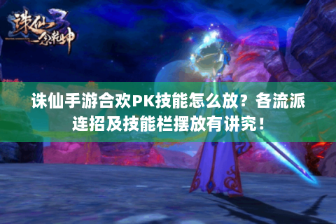诛仙手游合欢PK技能怎么放？各流派连招及技能栏摆放有讲究！