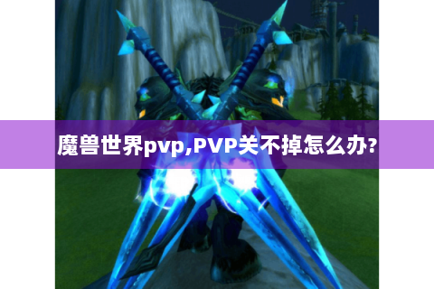 魔兽世界pvp,PVP关不掉怎么办?