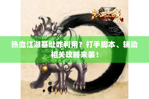 热血江湖基址咋利用？打手脚本、辅助相关攻略来袭！