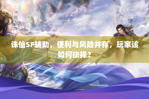 诛仙SF辅助，便利与风险并存，玩家该如何抉择？