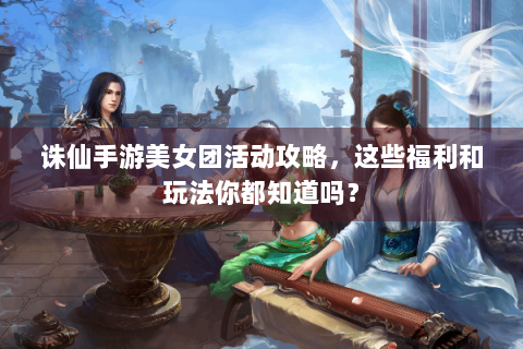 诛仙手游美女团活动攻略，这些福利和玩法你都知道吗？