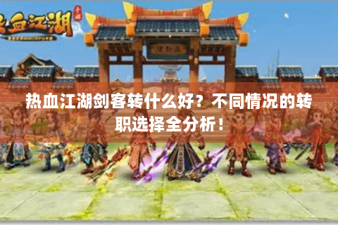 热血江湖剑客转什么好？不同情况的转职选择全分析！