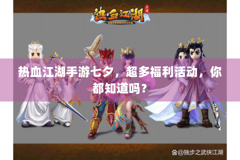 热血江湖手游七夕，超多福利活动，你都知道吗？