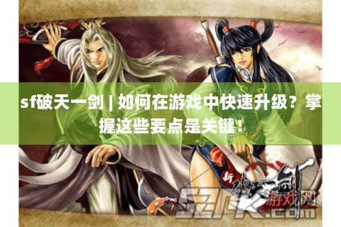sf破天一剑 | 如何在游戏中快速升级？掌握这些要点是关键！
