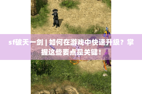 sf破天一剑 | 如何在游戏中快速升级？掌握这些要点是关键！