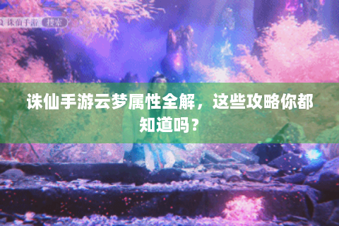 诛仙手游云梦属性全解，这些攻略你都知道吗？