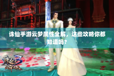 诛仙手游云梦属性全解，这些攻略你都知道吗？