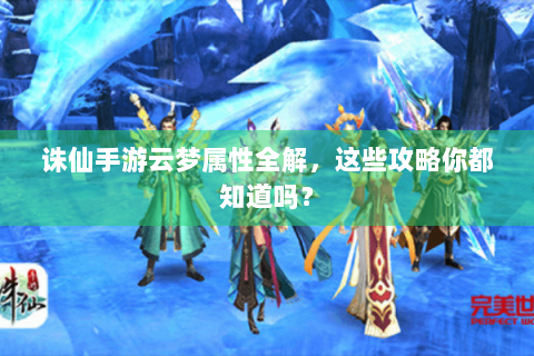 诛仙手游云梦属性全解，这些攻略你都知道吗？