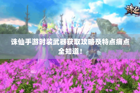 诛仙手游时装武器获取攻略及特点痛点全知道！