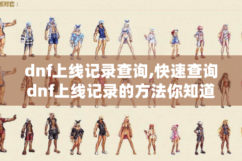 dnf上线记录查询,快速查询dnf上线记录的方法你知道吗?