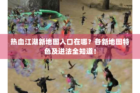 热血江湖新地图入口在哪？各新地图特色及进法全知道！