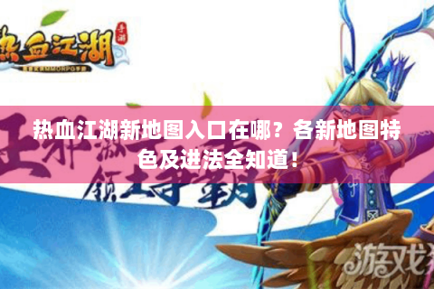 热血江湖新地图入口在哪？各新地图特色及进法全知道！