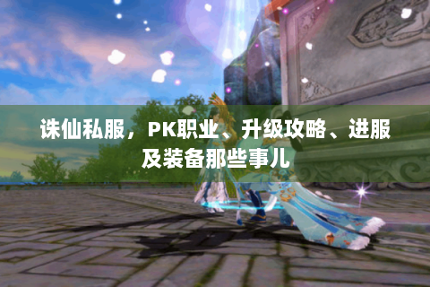 诛仙私服，PK职业、升级攻略、进服及装备那些事儿