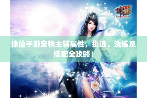 诛仙手游宠物主辅属性，挑选、洗练及搭配全攻略！