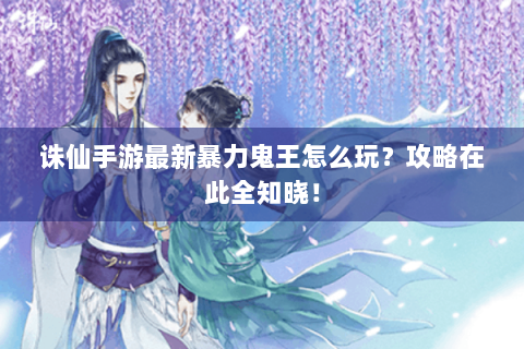 诛仙手游最新暴力鬼王怎么玩？攻略在此全知晓！