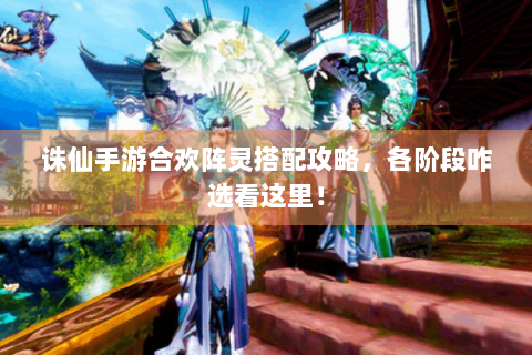 诛仙手游合欢阵灵搭配攻略，各阶段咋选看这里！