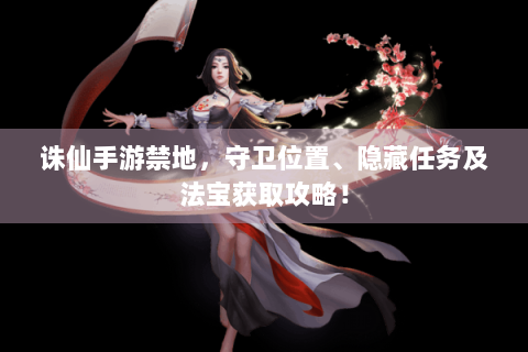 诛仙手游禁地，守卫位置、隐藏任务及法宝获取攻略！