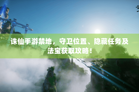 诛仙手游禁地，守卫位置、隐藏任务及法宝获取攻略！