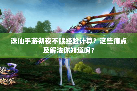 诛仙手游彻夜不眠经验计算？这些痛点及解法你知道吗？