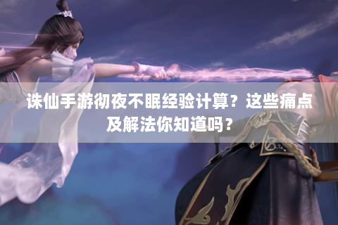 诛仙手游彻夜不眠经验计算？这些痛点及解法你知道吗？
