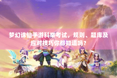 梦幻诛仙手游科举考试，规则、题库及应对技巧你都知道吗？