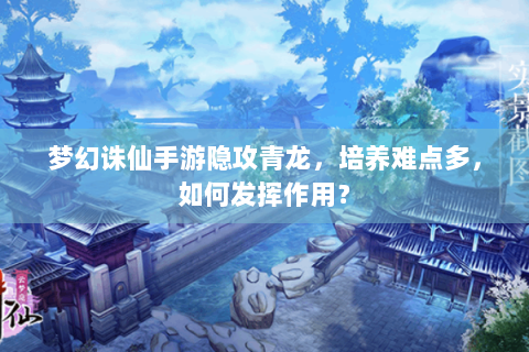 梦幻诛仙手游隐攻青龙，培养难点多，如何发挥作用？