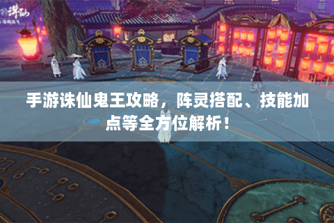 手游诛仙鬼王攻略，阵灵搭配、技能加点等全方位解析！