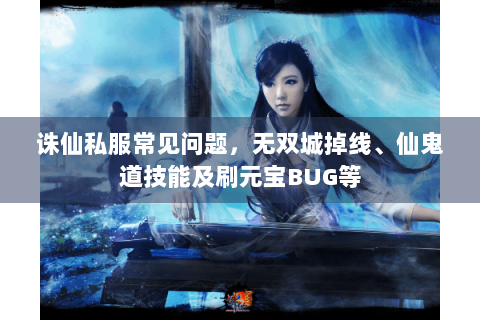 诛仙私服常见问题，无双城掉线、仙鬼道技能及刷元宝BUG等