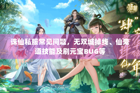 诛仙私服常见问题，无双城掉线、仙鬼道技能及刷元宝BUG等