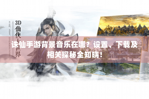 诛仙手游背景音乐在哪？设置、下载及相关探秘全知晓！
