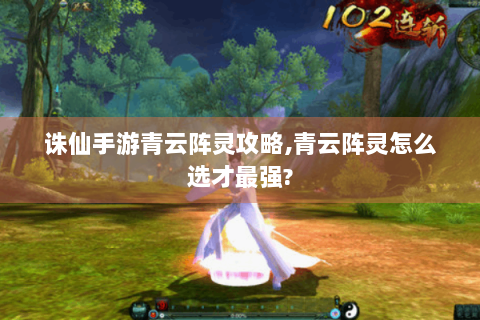 诛仙手游青云阵灵攻略,青云阵灵怎么选才最强?
