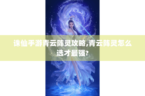 诛仙手游青云阵灵攻略,青云阵灵怎么选才最强?